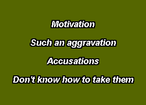 Motivation

Such an aggravation

Accusations

Don't know how to take them