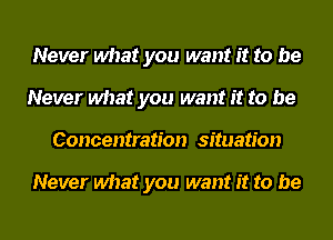 Never what you want it to be
Never what you want it to be
Concentration situation

Never what you want it to be