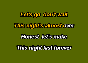Let's go don't wait
This night's almost over

Honest let's make

This night last forever