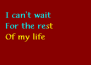 I can't wait
For the rest

Of my life