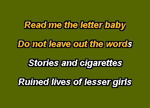 Read me the letter baby
Do not leave out the words
Stories and cigarettes

Ruined lives of lesser girls