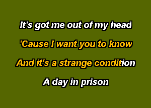 It's got me out of my head

'Cause I want you to know
And it's a strange condition

A day in prison