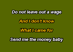 Do not leave out a wage
And I don't know

What I came for

Send me the money baby