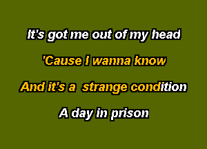 It's got me out of my head

'Cause I wanna know
And it's a strange condition

A day in prison