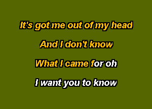 It's gotme out of my head

And I don't know
What I came for oh

I want you to know
