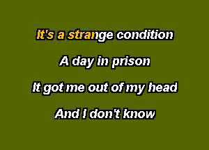 It's a strange condition

A day in prison

It got me out of my head

And I don't know