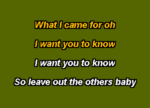 What I came for oh
I want you to know

I want you to know

So Ieave out the others baby