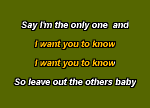 Say m the only one and
I want you to know

I want you to know

So teave out the others baby