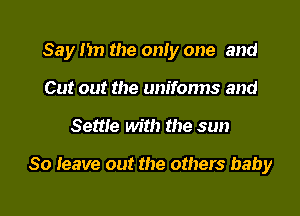 Say tin the only one and

Cut out the unifonns and
Settle with the sun

So leave out the others baby