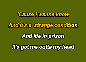 'Cause I wanna know
And it's a strange condition

And life in pn'son

It's got me outta my head