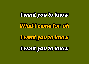 I want you to know
What I came for oh

I want you to know

I want you to know