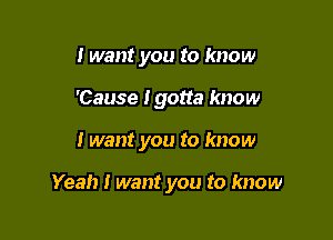 I want you to know
'Cause Igotta know

I want you to know

Yeah I want you to know