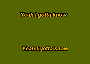 Yeah Igotta know

Yeah Igotta know