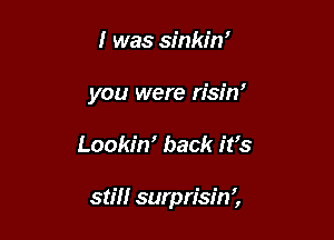 I was sinkin'

you were risin'

Lookim back it's

stm surprisin',