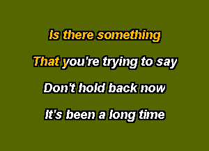 Is there something

That you're trying to say

Don't hold back now

It's been a 10119 time