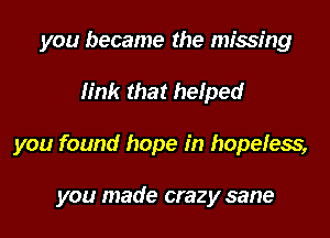 you became the missing

link that helped

you found hope in hopeless,

you made crazy sane