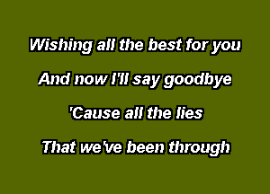 Wishan 8!! the best for you
And now I'll say goodbye

'Cause alt the lies

That we 've been through