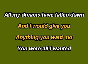 AH my dreams have faHen down

And! would give you

Anything you want no

You were a!!! wanted