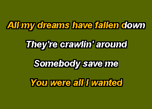 AH my dreams have faHen down

They're crawlin' around

Somebody save me

You were a!!! wanted