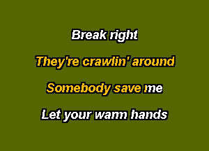 Break right
They're craMin' around

Somebody save me

Let your wann hands