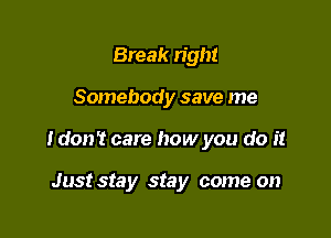 Break n'gm

Somebod y save me

I don't care how you do it

Just stay stay come on