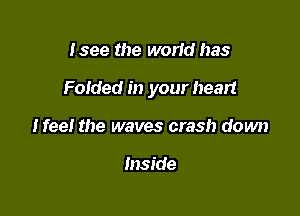 Isee the world has

Folded in your heart

Meet the waves crash down

Inside