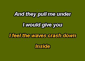 And they pull me under

I would give you

Meet the waves crash down

Inside