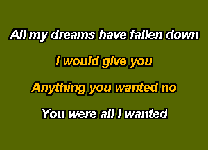 AH my dreams have faHen down

I would give you

Anything you wanted no

You were a!!! wanted