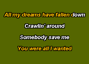 AH my dreams have faHen down

Crawlin' around

Somebody save me

You were a!!! wanted