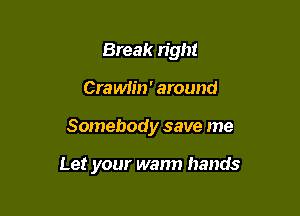 Break right
Crawiin ' around

Somebody save me

Let your wann hands