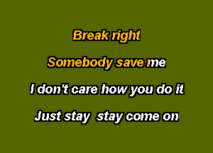 Break n'gm

Somebod y save me

I don't care how you do it

Just Sta y stay come on