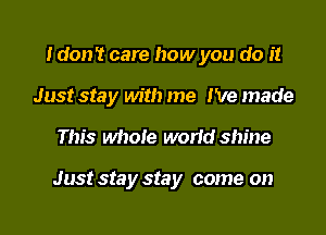 Idon't care how you do it
Just stay with me I've made

This whole worid shine

Just Sta y stay come on