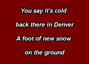 You say it's cold

back there in Denver
A foot of new snow

on the ground