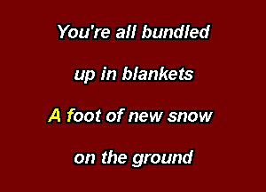 You're an bundled
up in biankets

A foot of new snow

on the ground