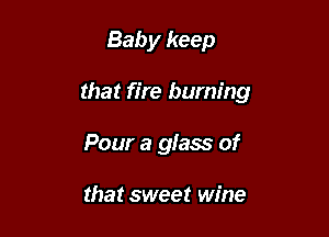 Baby keep

that fire burning

Pour a glass of

that sweet wine