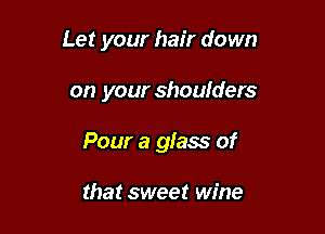 Let your hair down

on your shoulders
Pour a glass of

that sweet wine