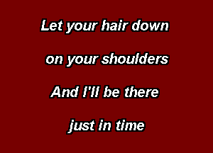 Let your hair down

on your shoulders

And I'll be there

just in time