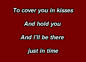 To cover you in kisses

And hold you

And I'll be there

jmt in time