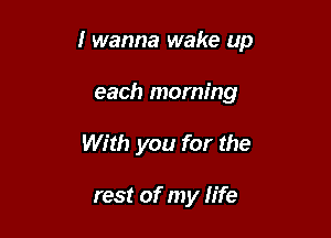 I wanna wake up

each morning
With you for the

rest of my life