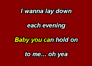 I wanna lay down

each evening
Baby you can hold on

to me... oh yea