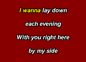 I wanna lay down

each evening

With you right here

by my side