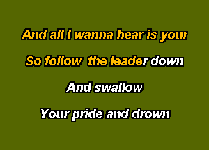 And a!!! wanna hear 1's your

80 follow the leader down
And swallow

Your pride and drown