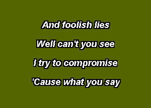 And foolish lies
We can't you see

I try to compromise

'Cause what you say