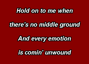 Hold on to me when

there's no middle ground

And every emotion

is comin' unwound