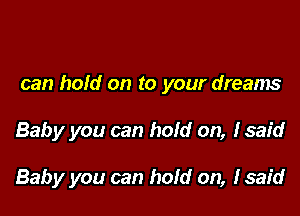 can hold on to your dreams

Baby you can hold on, Isaid

Baby you can hold on, (said