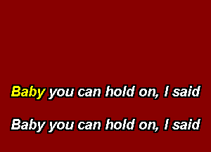 Baby you can hold on, Isaid

Baby you can hold on, (said