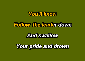 You 'I! know
Foitow the leader down

And swallow

Your pride and drown