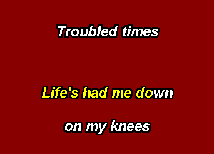 Troubled times

Life's had me down

on my knees