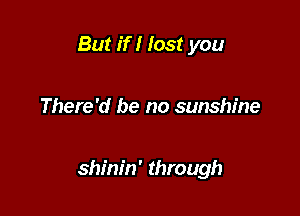 But if I lost you

There'd be no sunshine

shinin' through