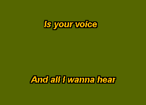 Is your voice

And a I wanna hear